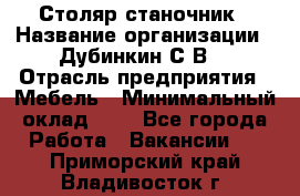 Столяр-станочник › Название организации ­ Дубинкин С.В. › Отрасль предприятия ­ Мебель › Минимальный оклад ­ 1 - Все города Работа » Вакансии   . Приморский край,Владивосток г.